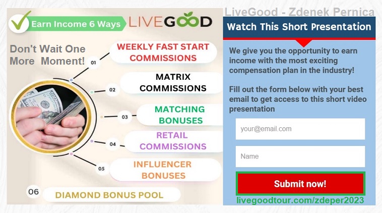 LiveGood - Zdenek Pernica / LiveGoodTour/zdeper2023 / Earn Income 6 Ways LiveGood:
1. Weekly Fast Start Commissions
2. Matrix Commissions
3. Matching Bunuses
4. Retail Commissions
5. Influencer Bonuses
6. Diamond Bonus Pool
Check out the Presentation and Join me and Make Up To $2,047.50 Per Month Part-Time!